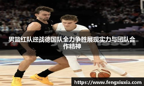 男篮红队迎战德国队全力争胜展现实力与团队合作精神