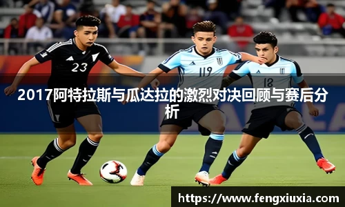 2017阿特拉斯与瓜达拉的激烈对决回顾与赛后分析