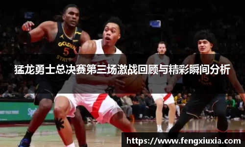 猛龙勇士总决赛第三场激战回顾与精彩瞬间分析